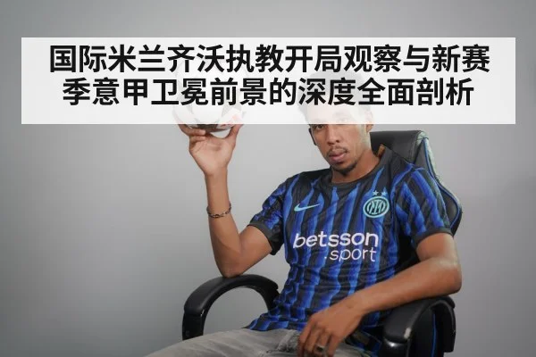 国际米兰齐沃执教开局观察与新赛季意甲卫冕前景的深度全面剖析