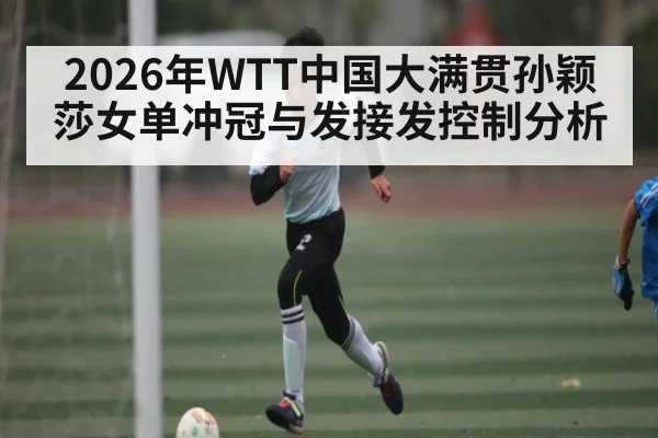 2026年WTT中国大满贯孙颖莎女单冲冠与发接发控制分析