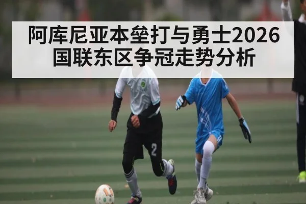 阿库尼亚本垒打与勇士2026国联东区争冠走势分析