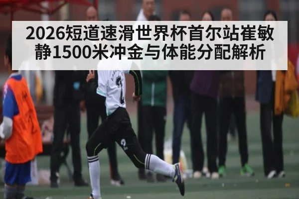 2026短道速滑世界杯首尔站崔敏静1500米冲金与体能分配解析