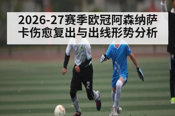 2026-27赛季欧冠阿森纳萨卡伤愈复出与出线形势分析