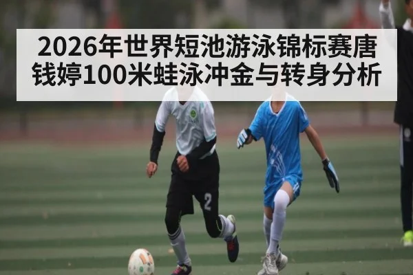 2026年世界短池游泳锦标赛唐钱婷100米蛙泳冲金与转身分析